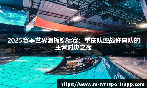 2025赛季世界滑板锦标赛：重庆队迎战许昌队的王者对决之夜